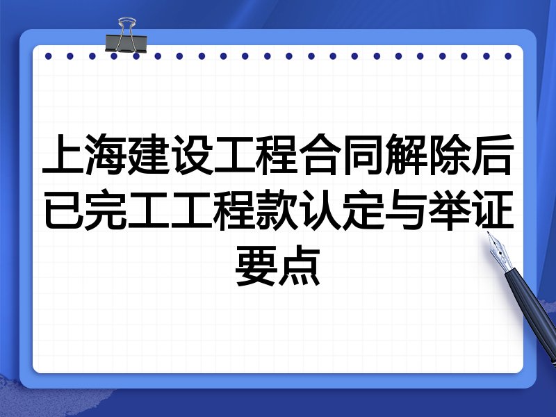 上海建设工程合同解除后已完工工程款认定与举证要点