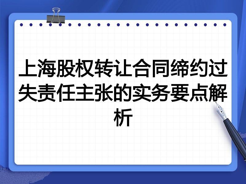 上海股权转让合同缔约过失责任主张的实务要点解析