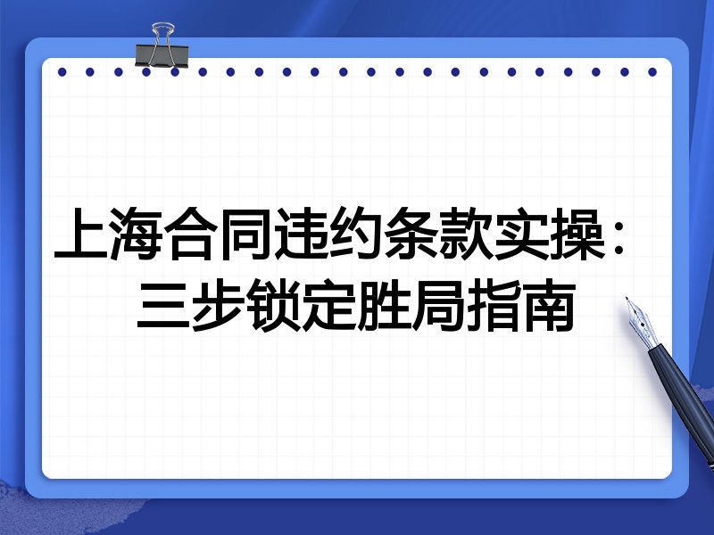 上海合同违约条款实操:三步锁定胜局指南