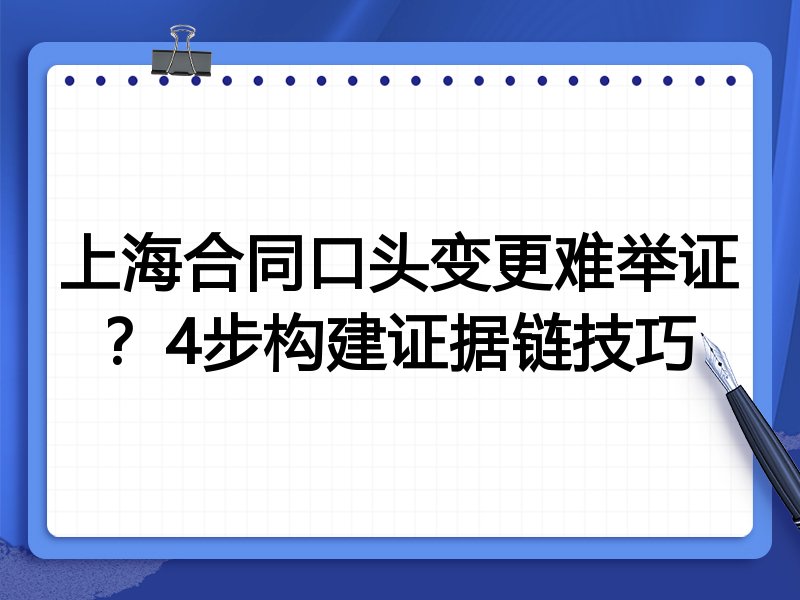 上海合同口头变更难举证?4步构建证据链技巧