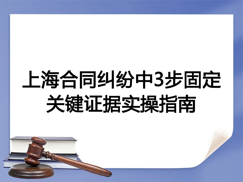 上海合同纠纷中3步固定关键证据实操指南