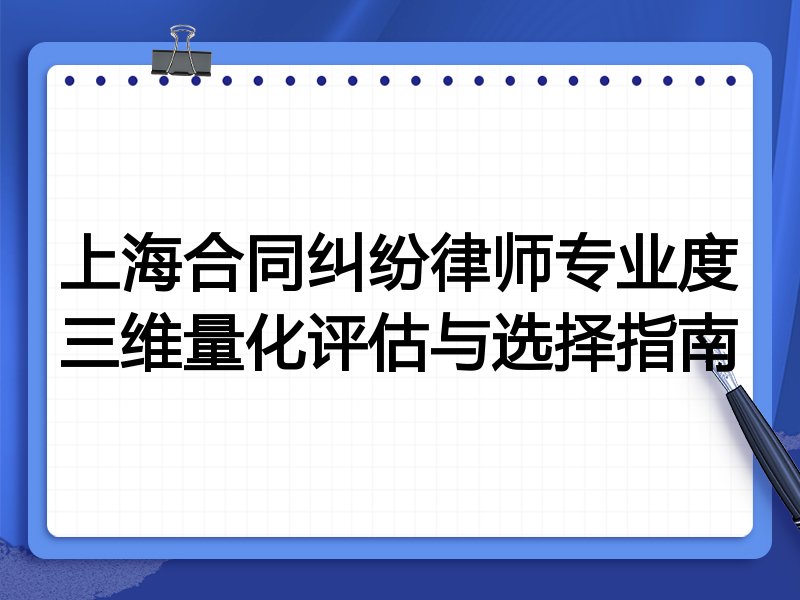 上海合同纠纷律师专业度三维量化评估与选择指南