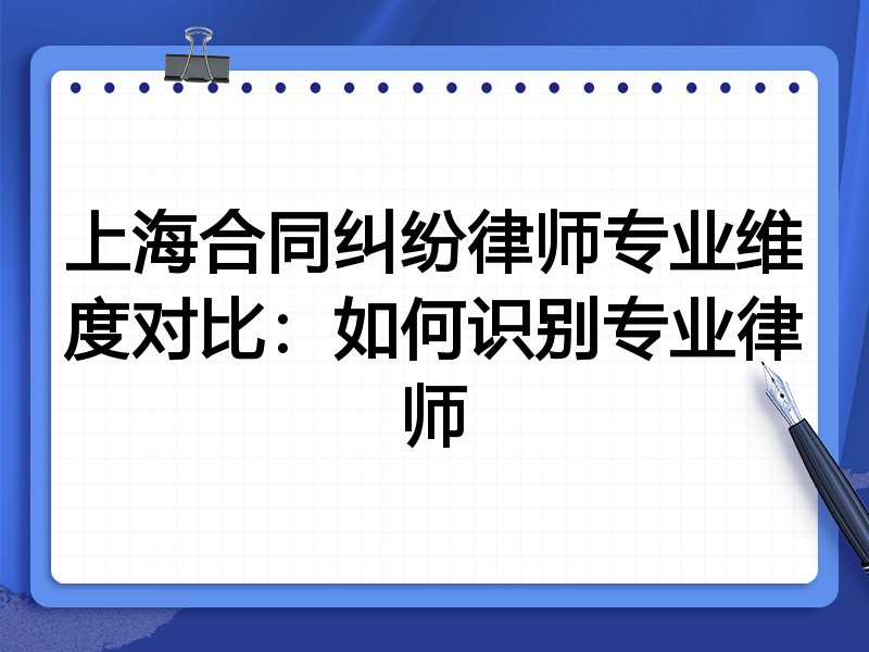 上海合同纠纷律师专业维度对比:如何识别专业律师
