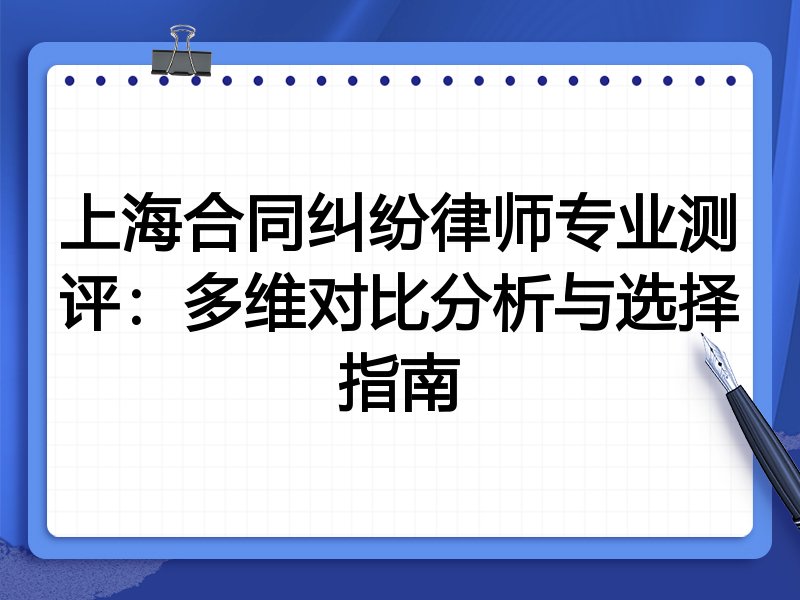 上海合同纠纷律师专业测评：多维对比分析与选择指南