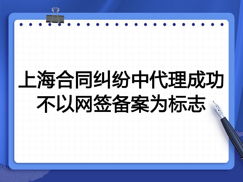 上海合同纠纷中代理成功不以网签备案为标志
