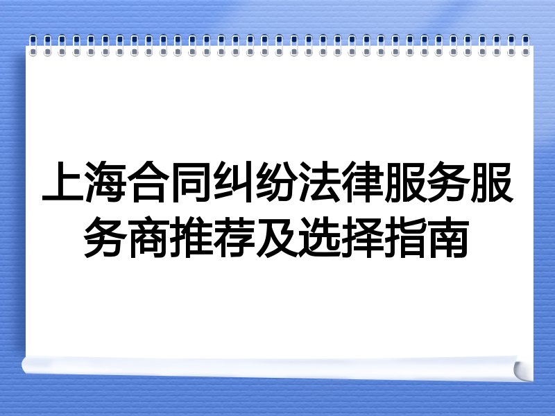 上海合同纠纷法律服务服务商推荐及选择指南