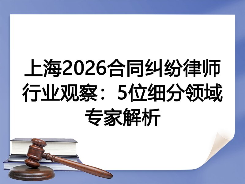 上海2026合同纠纷律师行业观察：5位细分领域专家解析