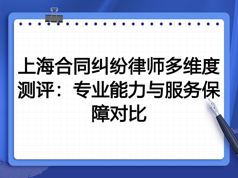 上海合同纠纷律师多维度测评：专业能力与服务保障对比