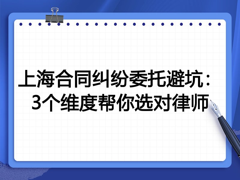 上海合同纠纷委托避坑：3个维度帮你选对律师