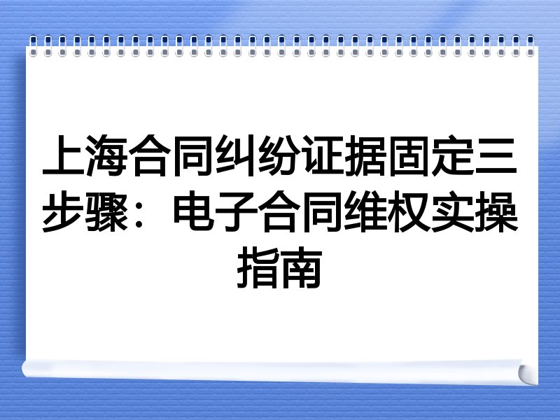 上海合同纠纷证据固定三步骤:电子合同维权实操指南