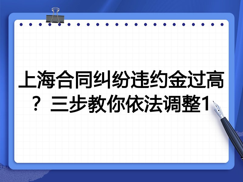 上海合同纠纷违约金过高?三步教你依法调整1