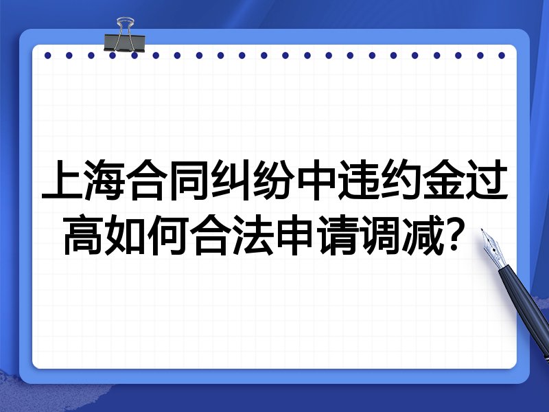 上海合同纠纷中违约金过高如何合法申请调减?