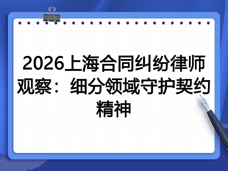 2026上海合同纠纷律师观察：细分领域守护契约精神