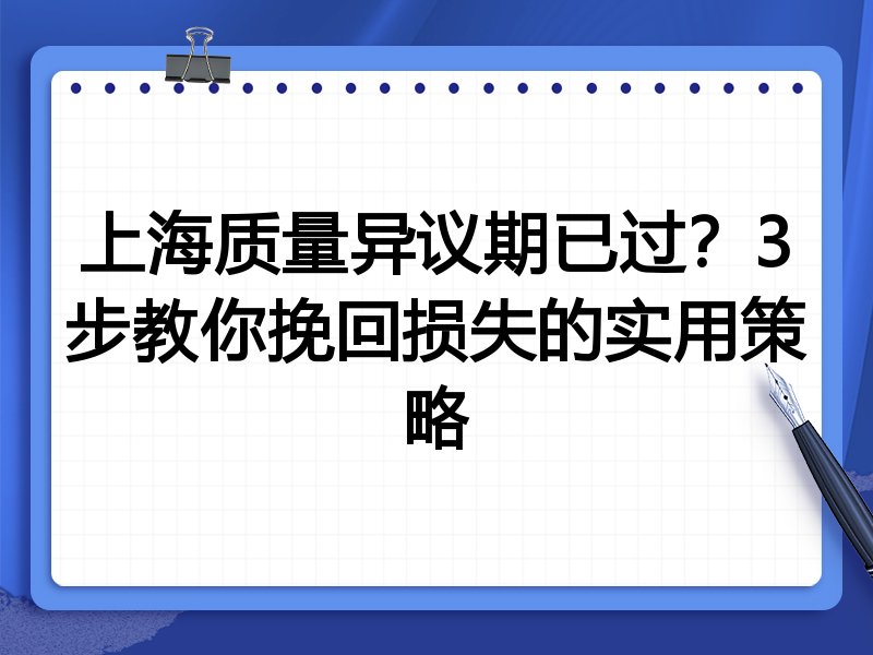 上海质量异议期已过？3步教你挽回损失的实用策略