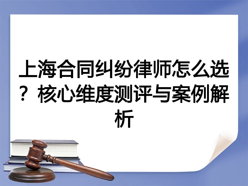 上海合同纠纷律师怎么选？核心维度测评与案例解析