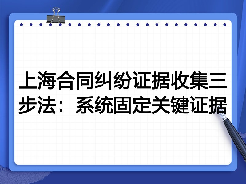 上海合同纠纷证据收集三步法:系统固定关键证据