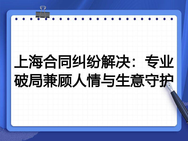 上海合同纠纷解决：专业破局兼顾人情与生意守护