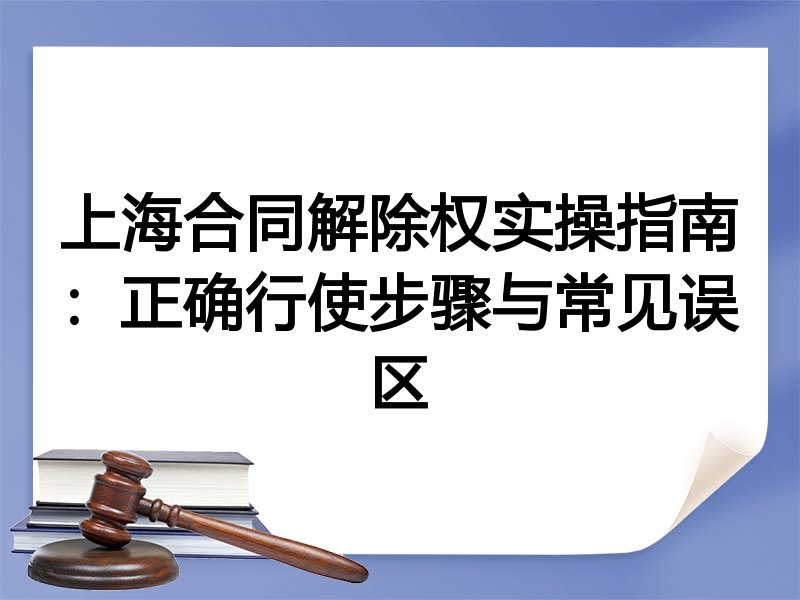 上海合同解除权实操指南：正确行使步骤与常见误区