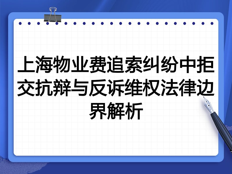 上海物业费追索纠纷中拒交抗辩与反诉维权法律边界解析