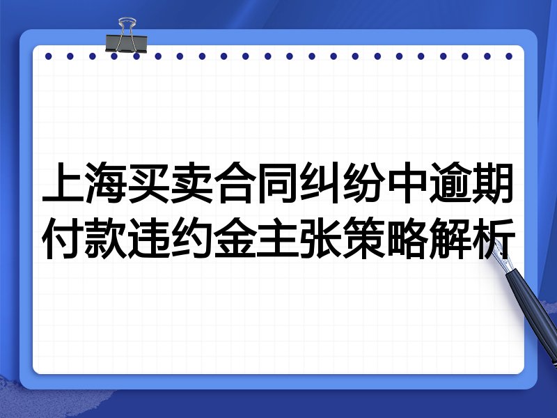 上海买卖合同纠纷中逾期付款违约金主张策略解析