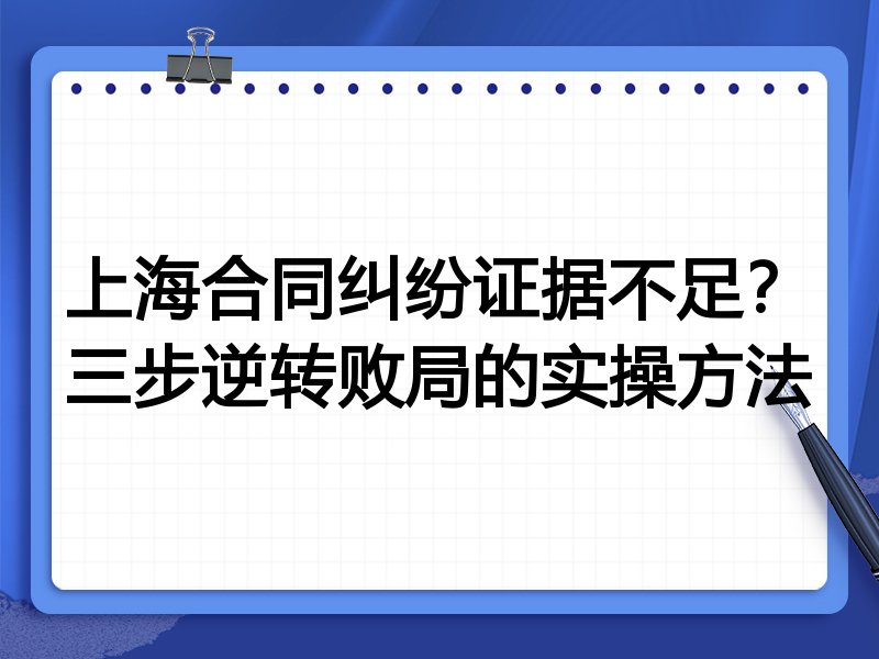 上海合同纠纷证据不足?三步逆转败局的实操方法
