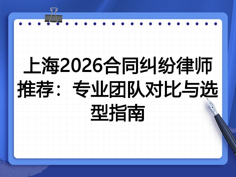上海2026合同纠纷律师推荐：专业团队对比与选型指南