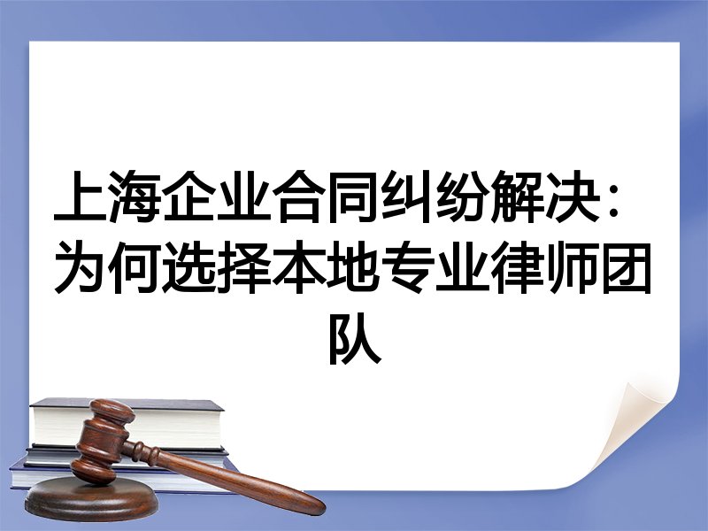 上海企业合同纠纷解决：为何选择本地专业律师团队