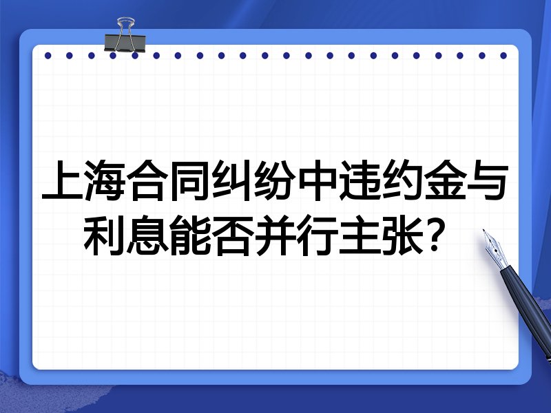 上海合同纠纷中违约金与利息能否并行主张?