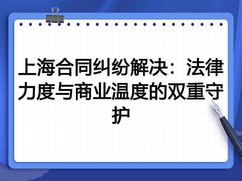 上海合同纠纷解决：法律力度与商业温度的双重守护