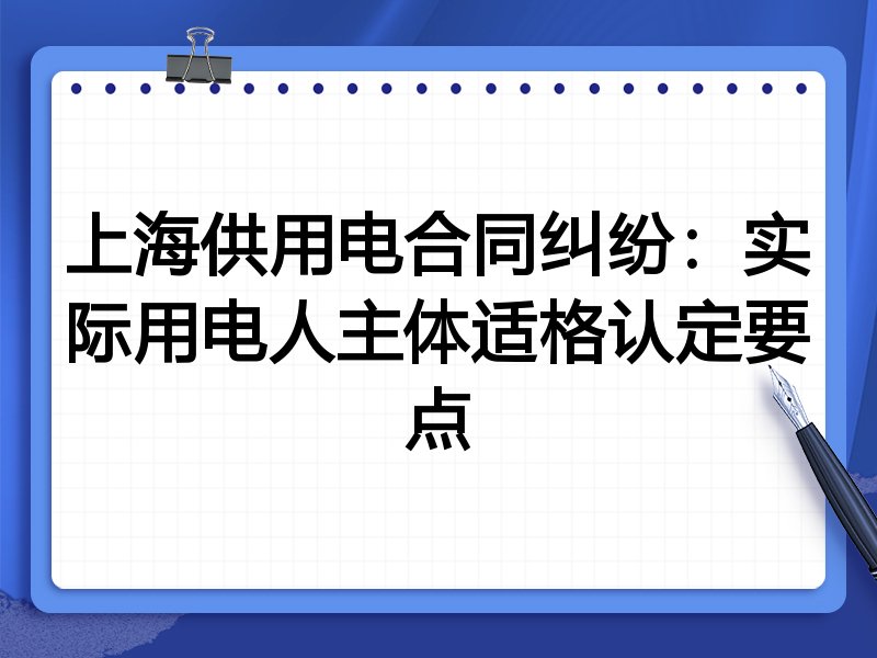 上海供用电合同纠纷:实际用电人主体适格认定要点