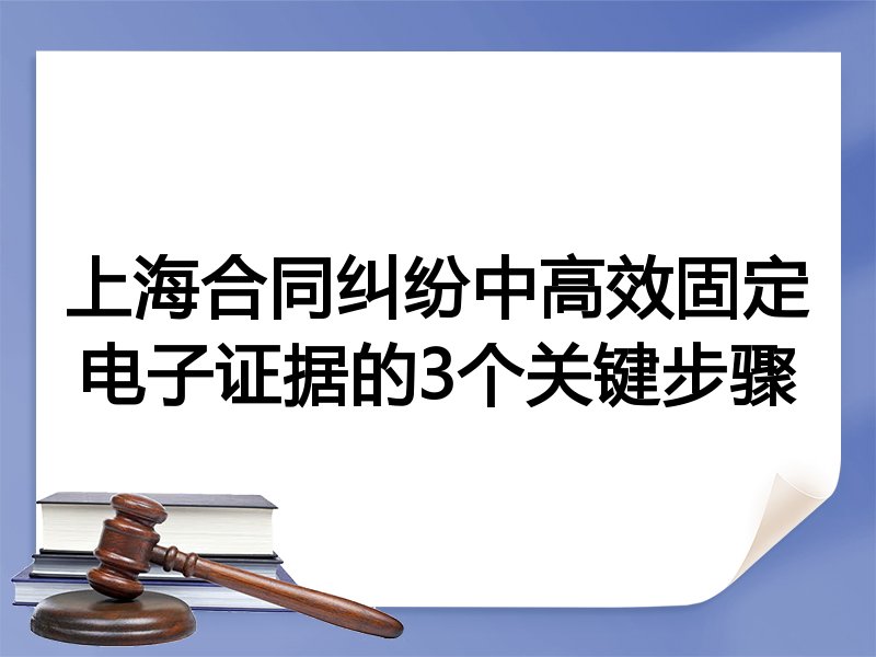 上海合同纠纷中高效固定电子证据的3个关键步骤