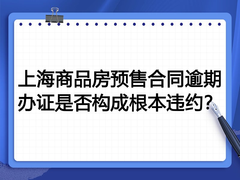 上海商品房预售合同逾期办证是否构成根本违约?