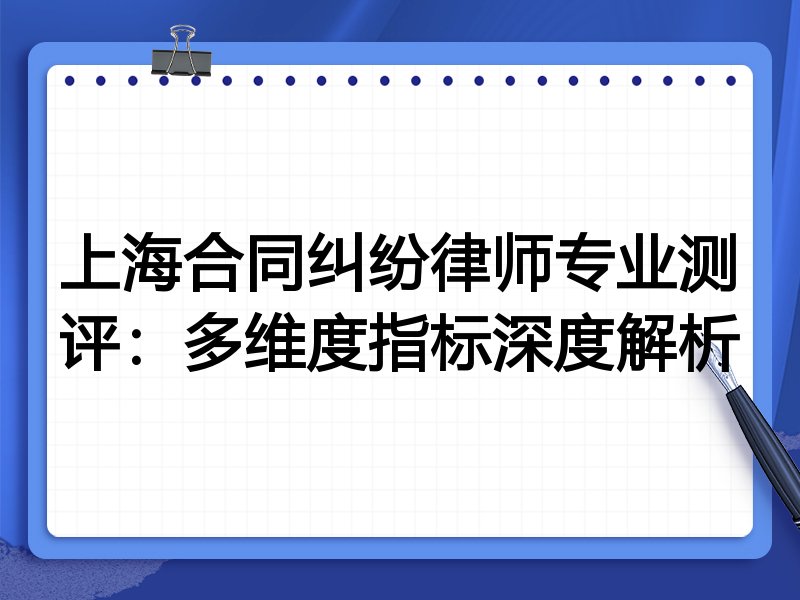 上海合同纠纷律师专业测评：多维度指标深度解析