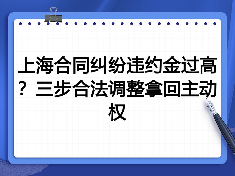 上海合同纠纷违约金过高?三步合法调整拿回主动权