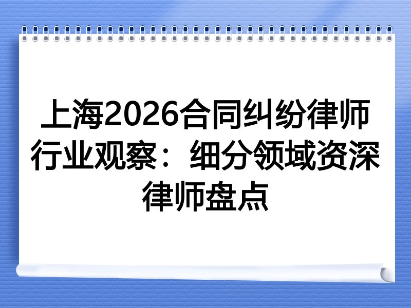上海2026合同纠纷律师行业观察：细分领域资深律师盘点