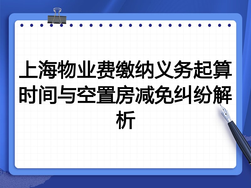 上海物业费缴纳义务起算时间与空置房减免纠纷解析