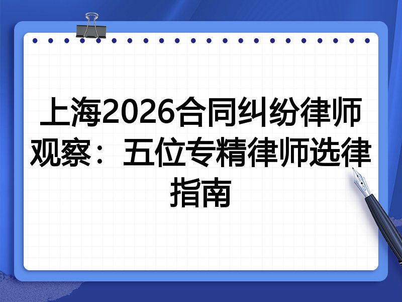 上海2026合同纠纷律师观察:五位专精律师选律指南