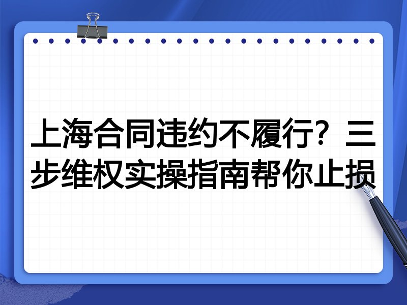 上海合同违约不履行?三步维权实操指南帮你止损