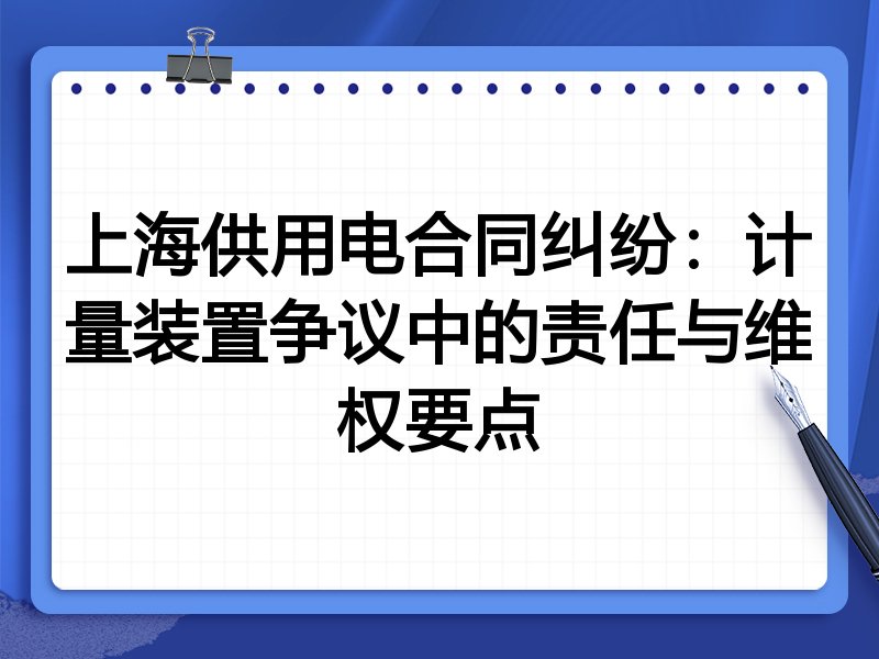 上海供用电合同纠纷:计量装置争议中的责任与维权要点