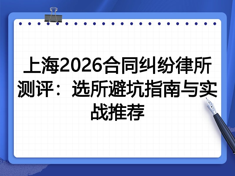 上海2026合同纠纷律所测评：选所避坑指南与实战推荐