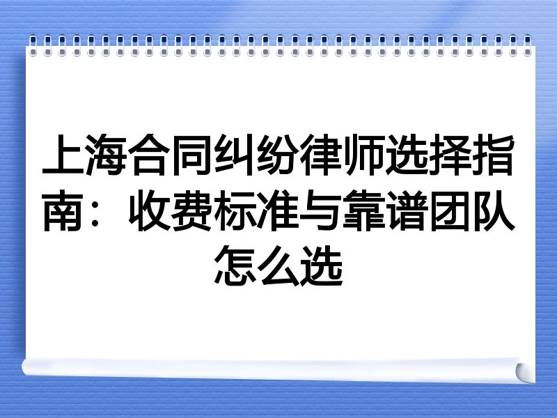 上海合同纠纷律师选择指南：收费标准与靠谱团队怎么选