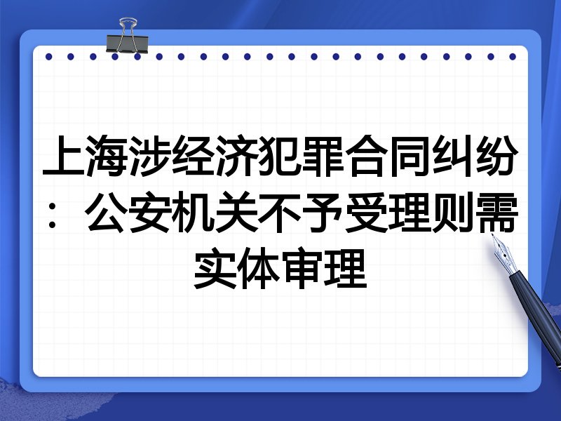 上海涉经济犯罪合同纠纷:公安机关不予受理则需实体审理