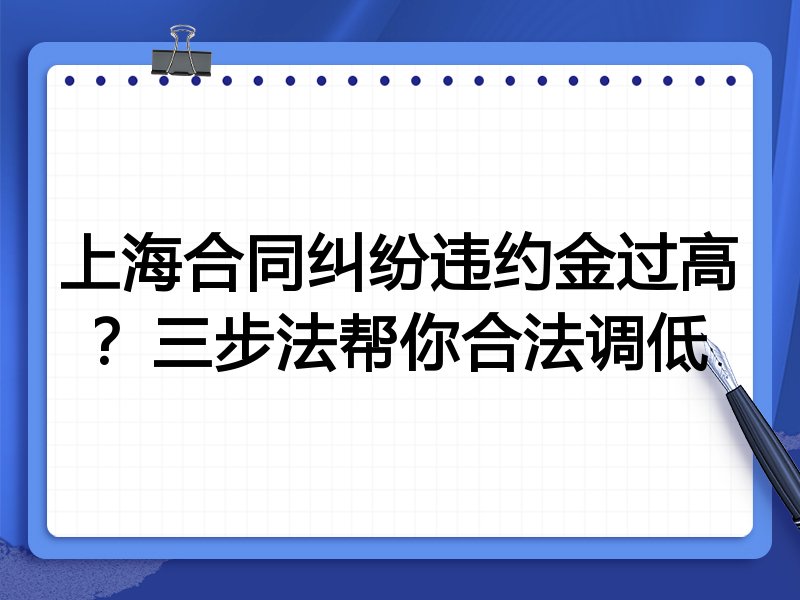上海合同纠纷违约金过高？三步法帮你合法调低