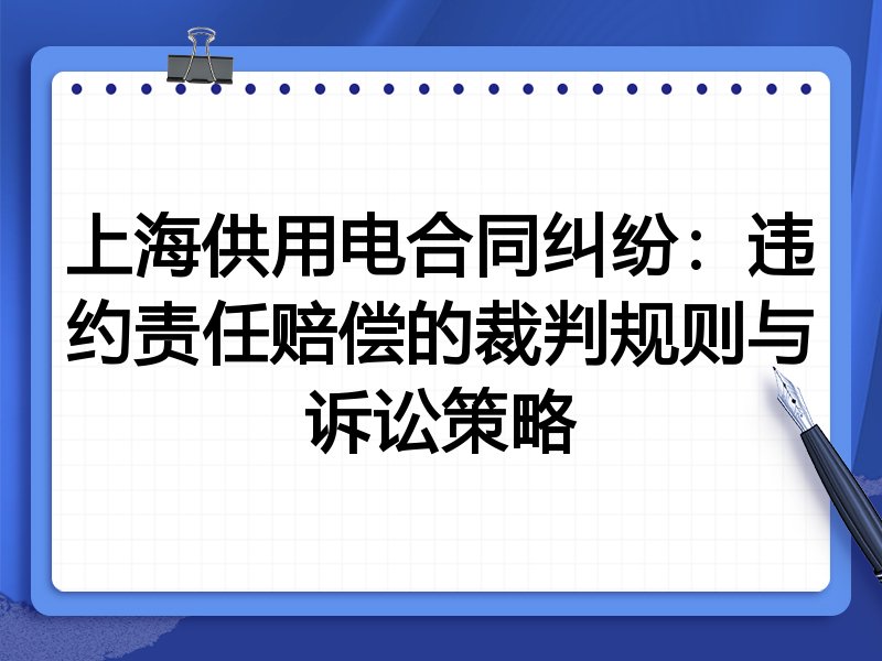上海供用电合同纠纷：违约责任赔偿的裁判规则与诉讼策略