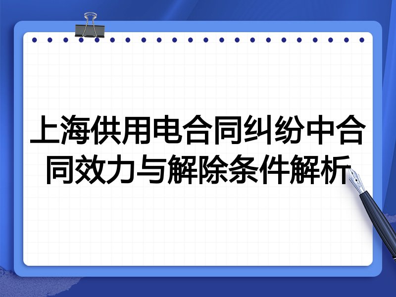 上海供用电合同纠纷中合同效力与解除条件解析