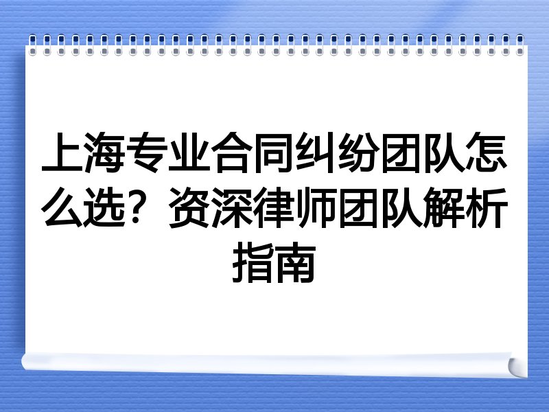 上海专业合同纠纷团队怎么选？资深律师团队解析指南