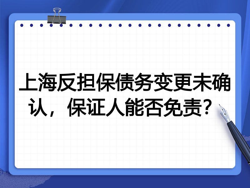 上海反担保债务变更未确认,保证人能否免责?