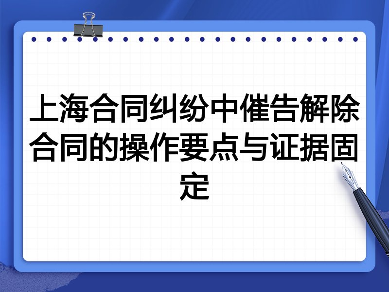 上海合同纠纷中催告解除合同的操作要点与证据固定
