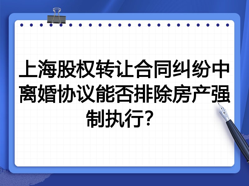 上海股权转让合同纠纷中离婚协议能否排除房产强制执行？