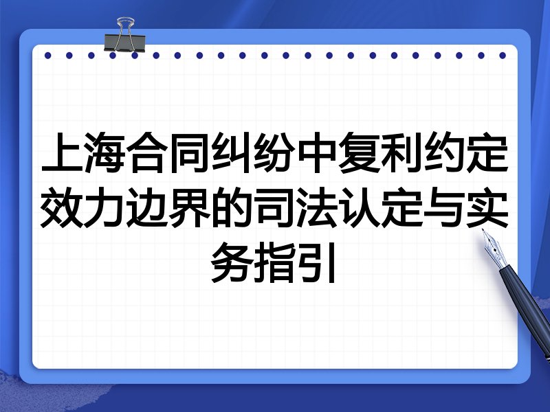 上海合同纠纷中复利约定效力边界的司法认定与实务指引